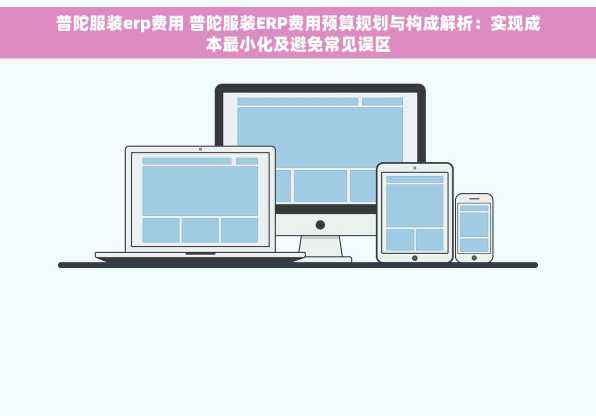 普陀服装erp费用 普陀服装ERP费用预算规划与构成解析：实现成本最小化及避免常见误区