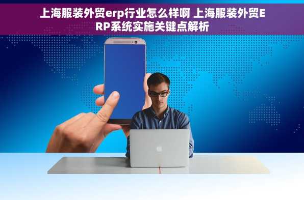 上海服装外贸erp行业怎么样啊 上海服装外贸ERP系统实施关键点解析