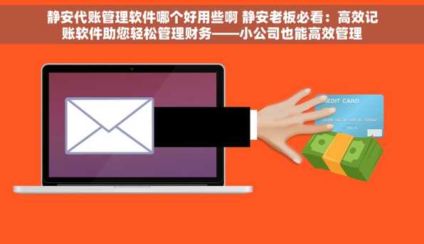 静安代账管理软件哪个好用些啊 静安老板必看：高效记账软件助您轻松管理财务——小公司也能高效管理