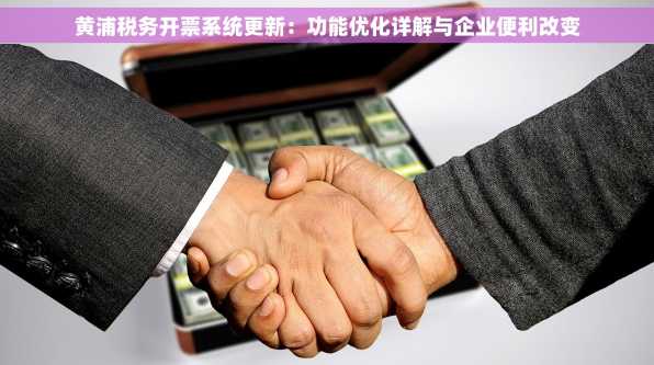 黄浦税务开票系统更新：功能优化详解与企业便利改变