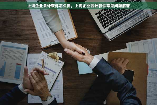 上海企业会计软件怎么用，上海企业会计软件常见问题解答