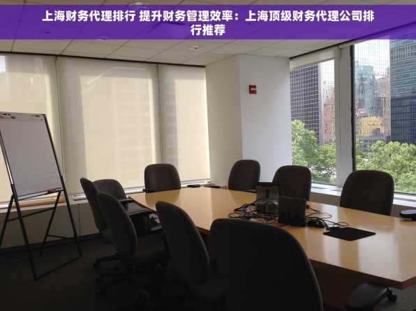 上海财务代理排行 提升财务管理效率：上海顶级财务代理公司排行推荐