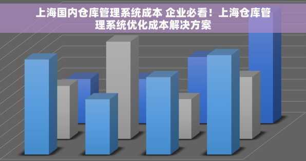上海国内仓库管理系统成本 企业必看！上海仓库管理系统优化成本解决方案