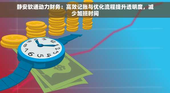 静安软通动力财务：高效记账与优化流程提升透明度，减少加班时间