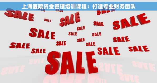 上海医院资金管理培训课程：打造专业财务团队
