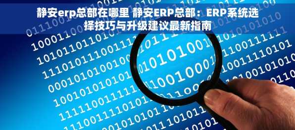 静安erp总部在哪里 静安ERP总部：ERP系统选择技巧与升级建议最新指南