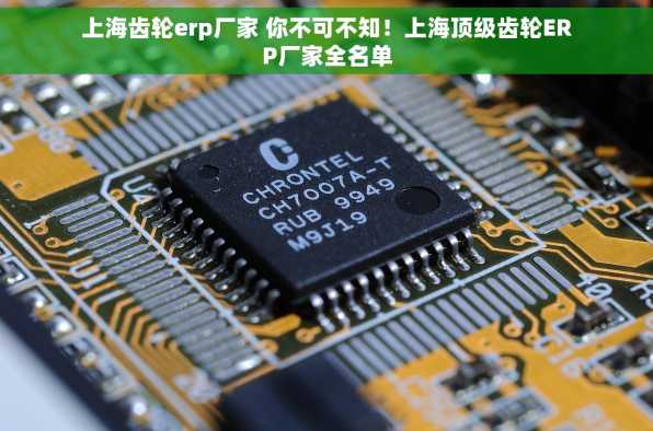 上海齿轮erp厂家 你不可不知！上海顶级齿轮ERP厂家全名单