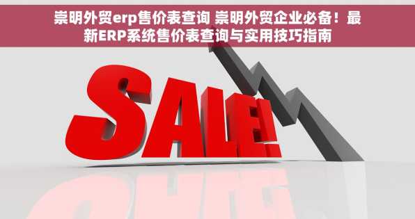 崇明外贸erp售价表查询 崇明外贸企业必备！最新ERP系统售价表查询与实用技巧指南