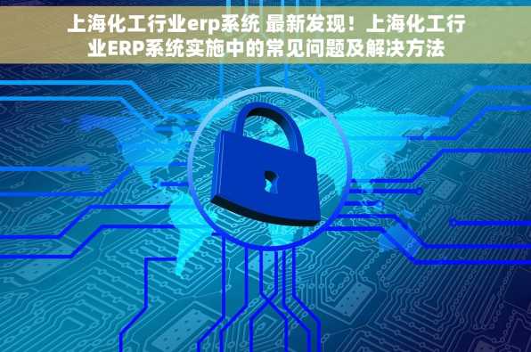 上海化工行业erp系统 最新发现！上海化工行业ERP系统实施中的常见问题及解决方法