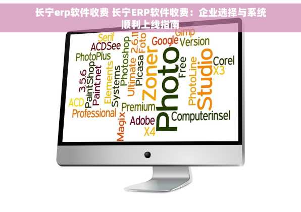 长宁erp软件收费 长宁ERP软件收费：企业选择与系统顺利上线指南