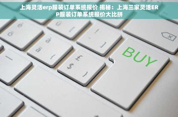 上海灵活erp服装订单系统报价 揭秘：上海三家灵活ERP服装订单系统报价大比拼