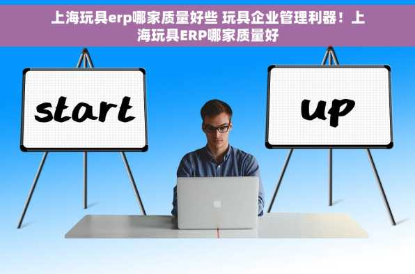 上海玩具erp哪家质量好些 玩具企业管理利器！上海玩具ERP哪家质量好