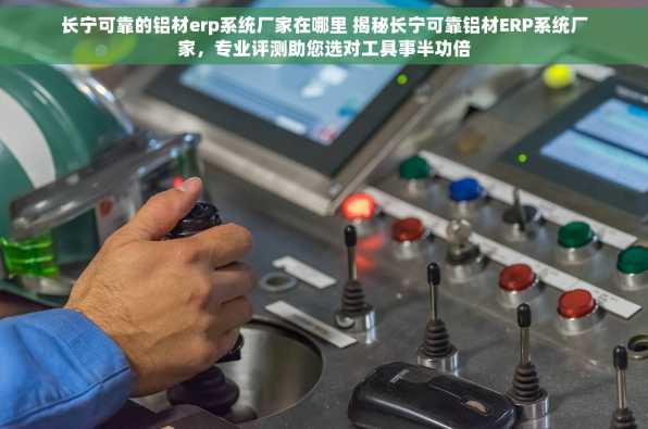 长宁可靠的铝材erp系统厂家在哪里 揭秘长宁可靠铝材ERP系统厂家，专业评测助您选对工具事半功倍