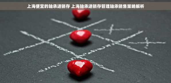 上海便宜的轴承进销存 上海轴承进销存管理轴承销售策略解析