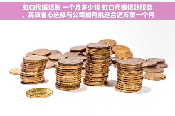 虹口代理记账 一个月多少钱 虹口代理记账服务，高效省心选择与公司如何挑选合适方案一个月多少钱