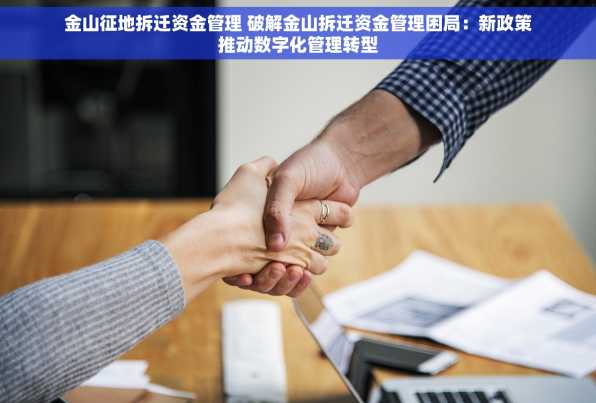 金山征地拆迁资金管理 破解金山拆迁资金管理困局：新政策推动数字化管理转型