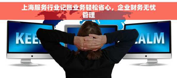 上海服务行业记账业务轻松省心，企业财务无忧管理