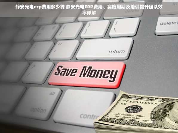 静安光电erp费用多少钱 静安光电ERP费用、实施周期及培训提升团队效率详解