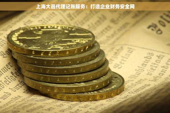 上海大邑代理记账服务：打造企业财务安全网