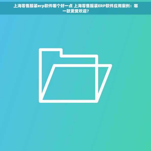 上海零售服装erp软件哪个好一点 上海零售服装ERP软件应用案例：哪一款更受欢迎？