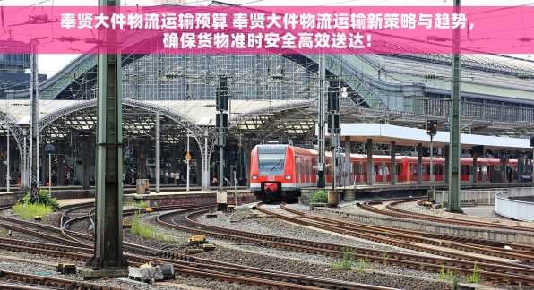 奉贤大件物流运输预算 奉贤大件物流运输新策略与趋势，确保货物准时安全高效送达！