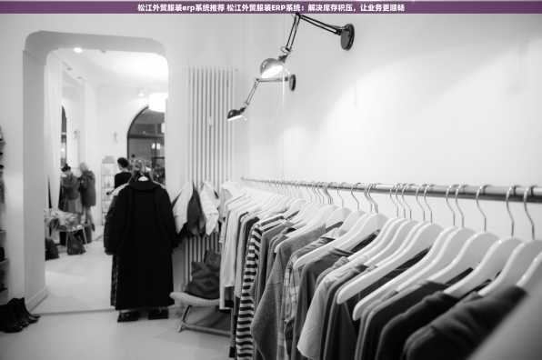 松江外贸服装erp系统推荐 松江外贸服装ERP系统：解决库存积压，让业务更顺畅