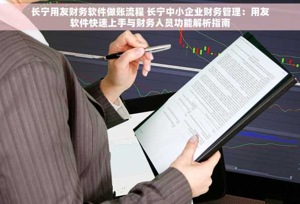长宁用友财务软件做账流程 长宁中小企业财务管理：用友软件快速上手与财务人员功能解析指南