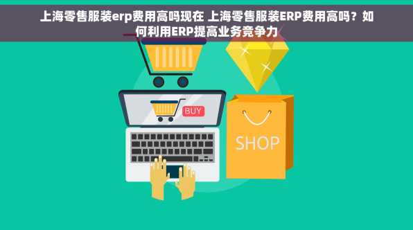 上海零售服装erp费用高吗现在 上海零售服装ERP费用高吗？如何利用ERP提高业务竞争力