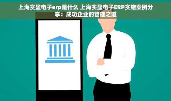上海实盈电子erp是什么 上海实盈电子ERP实施案例分享：成功企业的管理之道