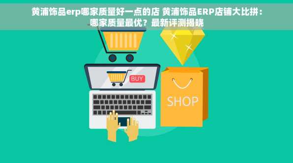 黄浦饰品erp哪家质量好一点的店 黄浦饰品ERP店铺大比拼：哪家质量最优？最新评测揭晓