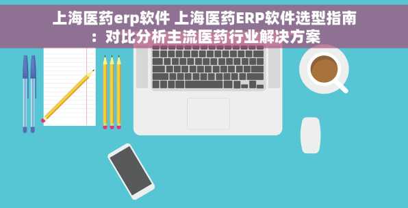上海医药erp软件 上海医药ERP软件选型指南：对比分析主流医药行业解决方案