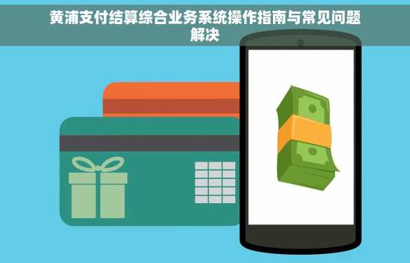 黄浦支付结算综合业务系统操作指南与常见问题解决