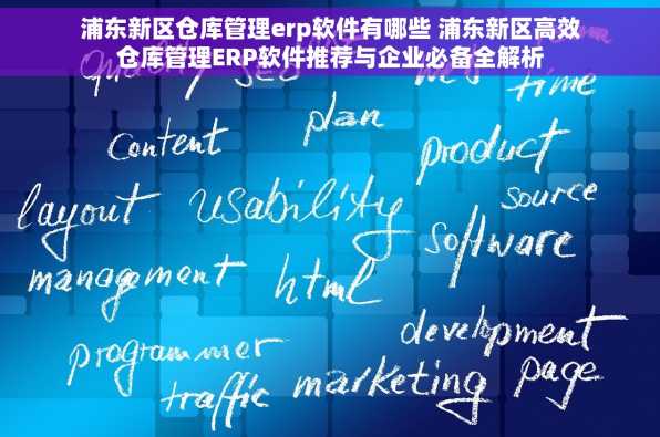 浦东新区仓库管理erp软件有哪些 浦东新区高效仓库管理ERP软件推荐与企业必备全解析