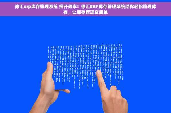 徐汇erp库存管理系统 提升效率！徐汇ERP库存管理系统助你轻松管理库存，让库存管理变简单