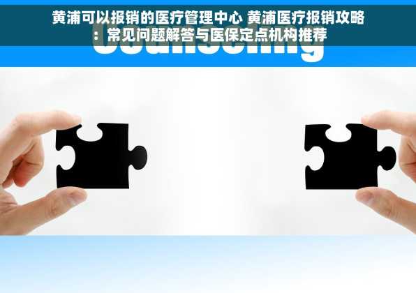黄浦可以报销的医疗管理中心 黄浦医疗报销攻略：常见问题解答与医保定点机构推荐