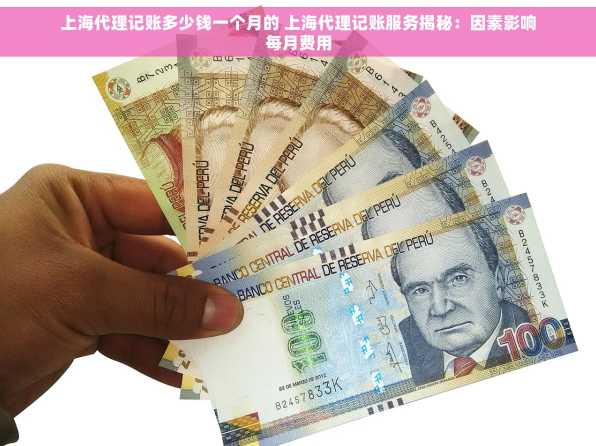 上海代理记账多少钱一个月的 上海代理记账服务揭秘：因素影响每月费用