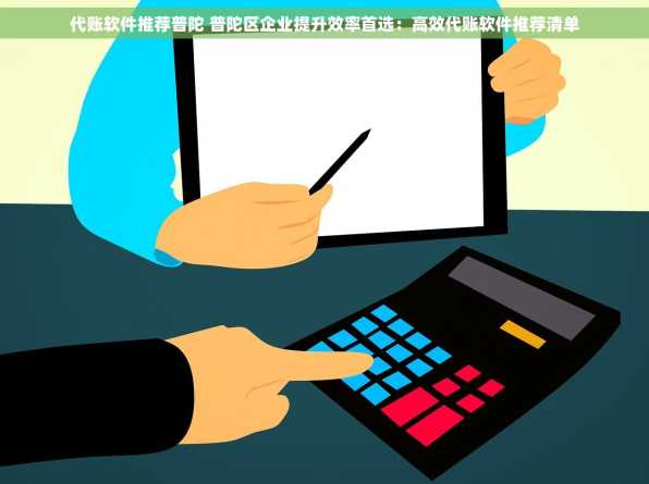 代账软件推荐普陀 普陀区企业提升效率首选：高效代账软件推荐清单