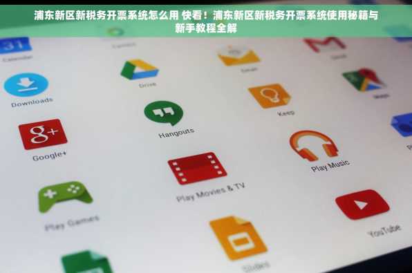 浦东新区新税务开票系统怎么用 快看！浦东新区新税务开票系统使用秘籍与新手教程全解