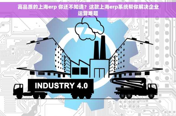 高品质的上海erp 你还不知道？这款上海erp系统帮你解决企业运营难题