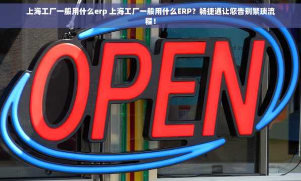 上海工厂一般用什么erp 上海工厂一般用什么ERP？畅捷通让您告别繁琐流程！