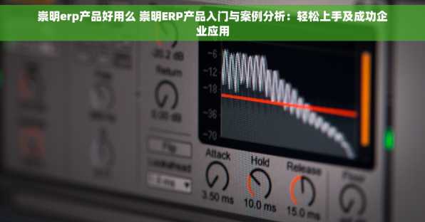 崇明erp产品好用么 崇明ERP产品入门与案例分析：轻松上手及成功企业应用