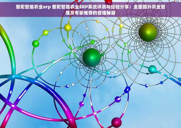 普陀智能农业erp 普陀智能农业ERP系统评测与经验分享：全面提升农业管理及专家推荐的管理秘籍