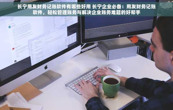 长宁用友财务记账软件有哪些好用 长宁企业必备：用友财务记账软件，轻松管理账务与解决企业账务难题的好帮手