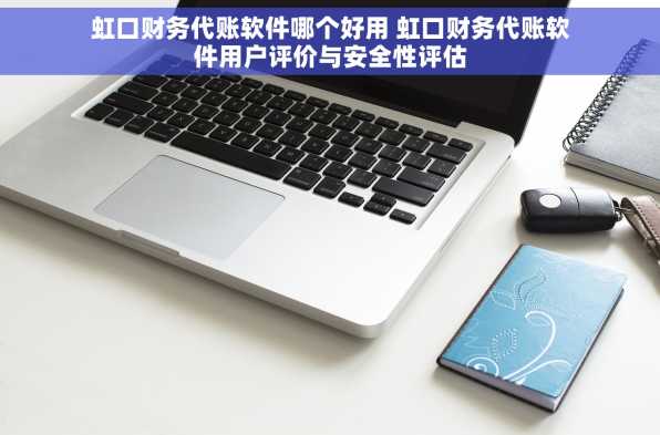 虹口财务代账软件哪个好用 虹口财务代账软件用户评价与安全性评估