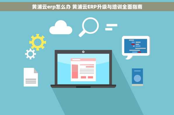 黄浦云erp怎么办 黄浦云ERP升级与培训全面指南