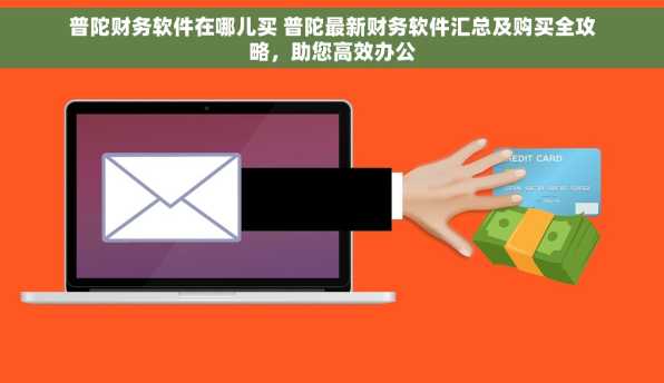普陀财务软件在哪儿买 普陀最新财务软件汇总及购买全攻略，助您高效办公