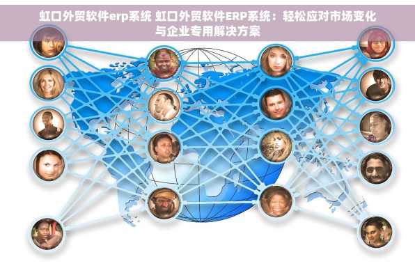 虹口外贸软件erp系统 虹口外贸软件ERP系统：轻松应对市场变化与企业专用解决方案