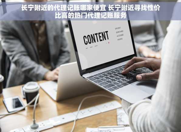 长宁附近的代理记账哪家便宜 长宁附近寻找性价比高的热门代理记账服务