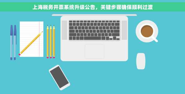 上海税务开票系统升级公告，关键步骤确保顺利过渡