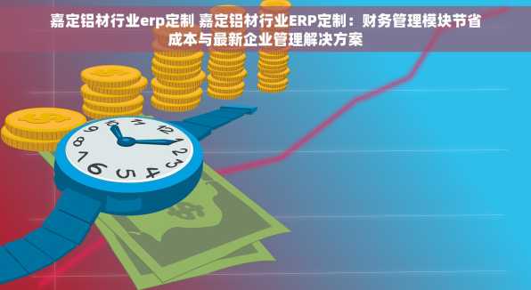 嘉定铝材行业erp定制 嘉定铝材行业ERP定制：财务管理模块节省成本与最新企业管理解决方案